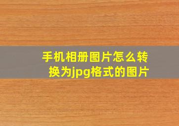 手机相册图片怎么转换为jpg格式的图片