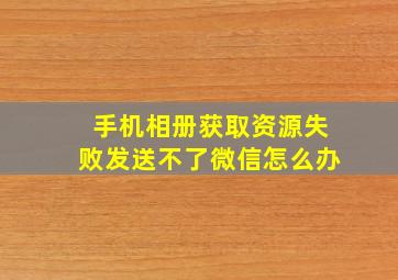 手机相册获取资源失败发送不了微信怎么办