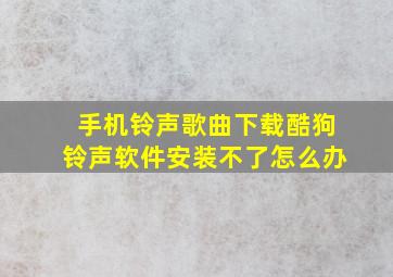 手机铃声歌曲下载酷狗铃声软件安装不了怎么办