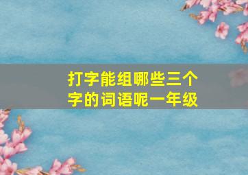 打字能组哪些三个字的词语呢一年级