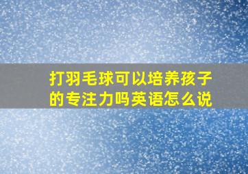 打羽毛球可以培养孩子的专注力吗英语怎么说