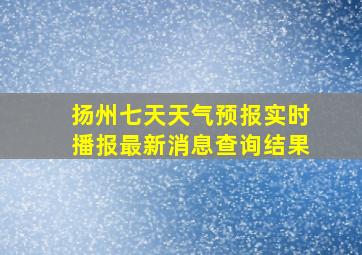 扬州七天天气预报实时播报最新消息查询结果