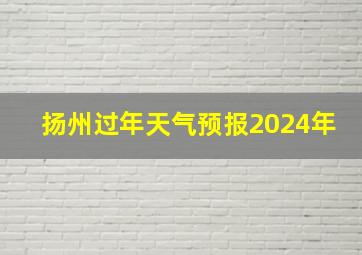 扬州过年天气预报2024年