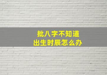 批八字不知道出生时辰怎么办