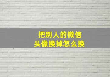 把别人的微信头像换掉怎么换