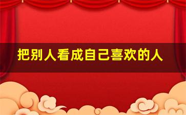 把别人看成自己喜欢的人