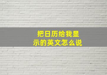 把日历给我显示的英文怎么说