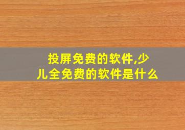 投屏免费的软件,少儿全免费的软件是什么