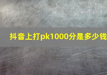 抖音上打pk1000分是多少钱