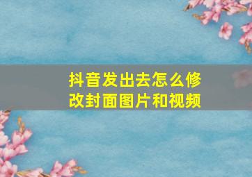 抖音发出去怎么修改封面图片和视频