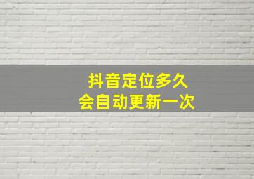 抖音定位多久会自动更新一次