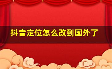 抖音定位怎么改到国外了