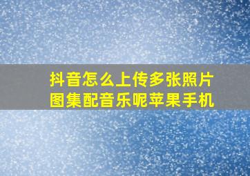 抖音怎么上传多张照片图集配音乐呢苹果手机