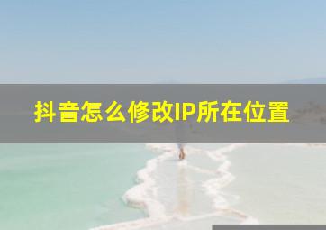 抖音怎么修改IP所在位置