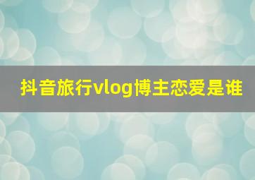 抖音旅行vlog博主恋爱是谁