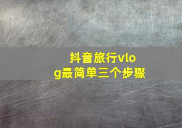 抖音旅行vlog最简单三个步骤