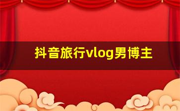 抖音旅行vlog男博主