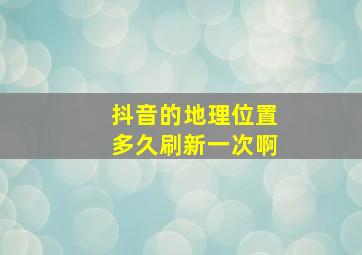 抖音的地理位置多久刷新一次啊