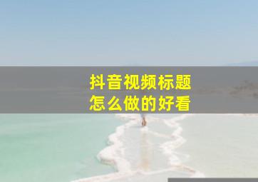 抖音视频标题怎么做的好看