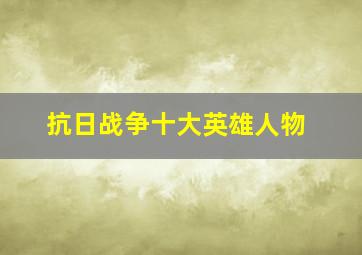 抗日战争十大英雄人物