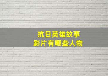 抗日英雄故事影片有哪些人物