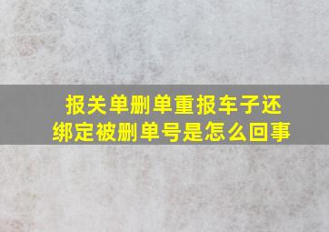 报关单删单重报车子还绑定被删单号是怎么回事