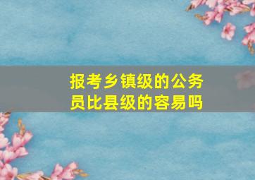 报考乡镇级的公务员比县级的容易吗