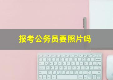 报考公务员要照片吗