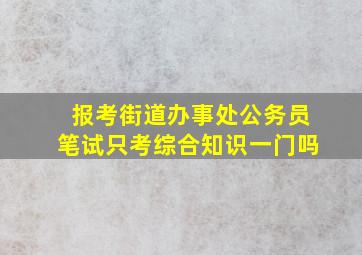 报考街道办事处公务员笔试只考综合知识一门吗