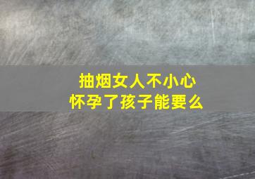 抽烟女人不小心怀孕了孩子能要么