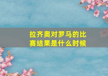 拉齐奥对罗马的比赛结果是什么时候