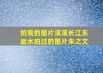 拍我的图片滚滚长江东逝水拍过的图片朱之文