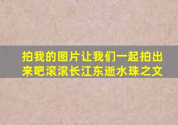 拍我的图片让我们一起拍出来吧滚滚长江东逝水珠之文