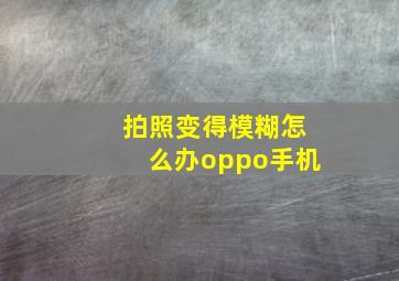 拍照变得模糊怎么办oppo手机