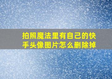 拍照魔法里有自己的快手头像图片怎么删除掉