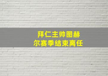 拜仁主帅图赫尔赛季结束离任