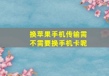 换苹果手机传输需不需要换手机卡呢