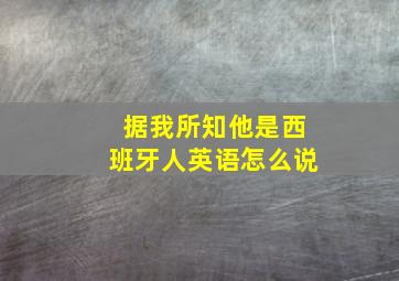 据我所知他是西班牙人英语怎么说