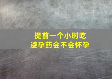 提前一个小时吃避孕药会不会怀孕