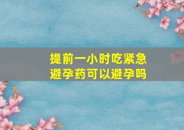 提前一小时吃紧急避孕药可以避孕吗