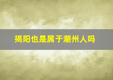 揭阳也是属于潮州人吗