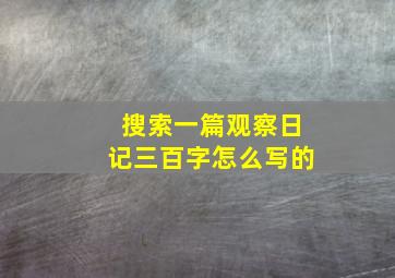 搜索一篇观察日记三百字怎么写的