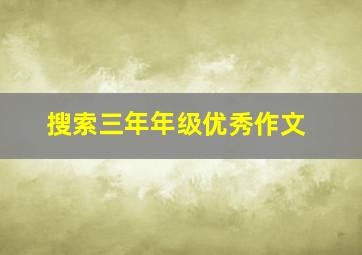 搜索三年年级优秀作文