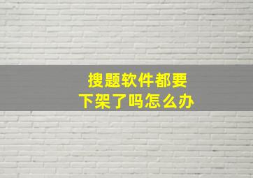 搜题软件都要下架了吗怎么办