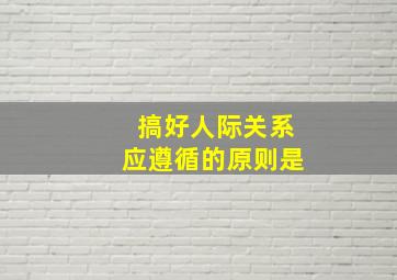 搞好人际关系应遵循的原则是