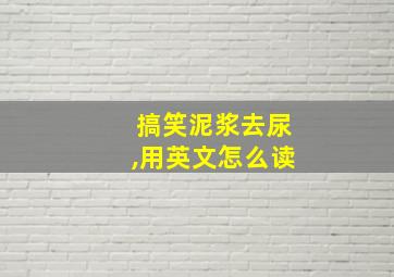 搞笑泥浆去尿,用英文怎么读