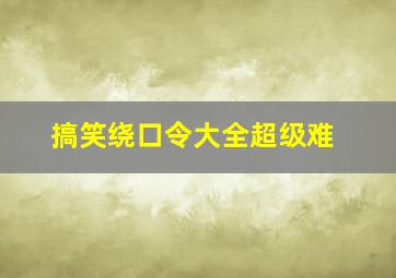 搞笑绕口令大全超级难