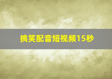 搞笑配音短视频15秒