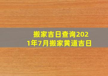 搬家吉日查询2021年7月搬家黄道吉日