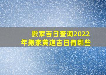 搬家吉日查询2022年搬家黄道吉日有哪些